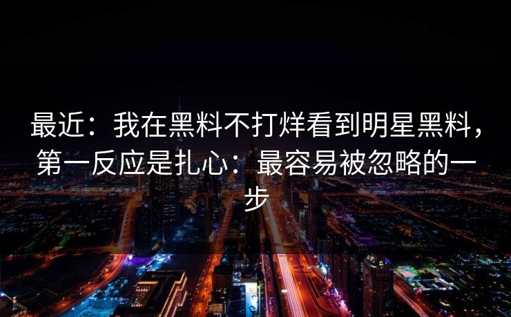 最近：我在黑料不打烊看到明星黑料，第一反应是扎心：最容易被忽略的一步