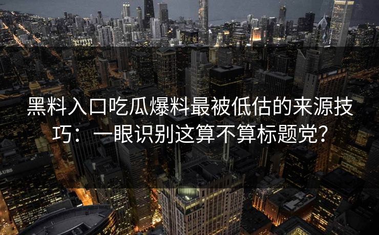 黑料入口吃瓜爆料最被低估的来源技巧:一眼识别这算不算标题党? 黑料入口吃瓜爆料最被低估的来源技巧:一眼识别这算不算标题党?