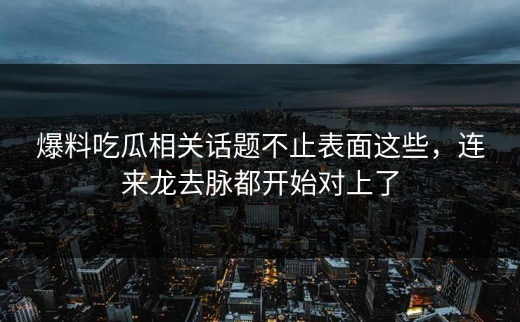 爆料吃瓜相关话题不止表面这些，连来龙去脉都开始对上了